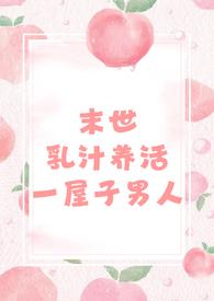 末世乳汁养活一屋子男人(nph 男处)最