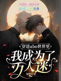 穿进abo世界里我成为了万人迷by知里 全文阅读txt