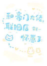 和豪门大佬联姻后怀崽了番外