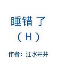 睡错了(H)_睡错了(H)江水井井全文免费阅读文窗